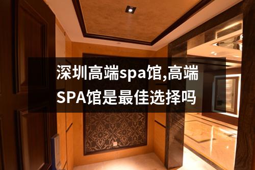 深圳高端spa馆,高端SPA馆是最佳选择吗