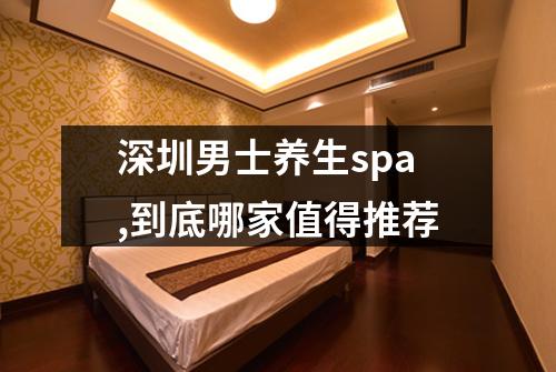 深圳男士养生spa,到底哪家值得推荐