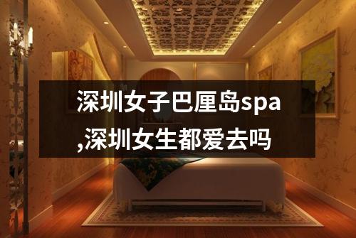 深圳女子巴厘岛spa,深圳女生都爱去吗